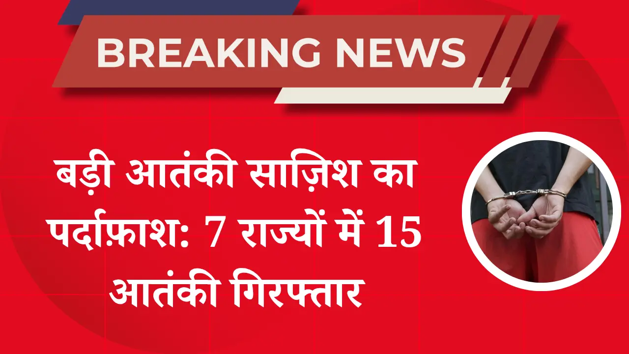 बड़ी आतंकी साज़िश का पर्दाफ़ाश: NIA ने 7 राज्यों से 15 संदिग्धों को किया गिरफ्तार, देश में हाई अलर्ट जारी