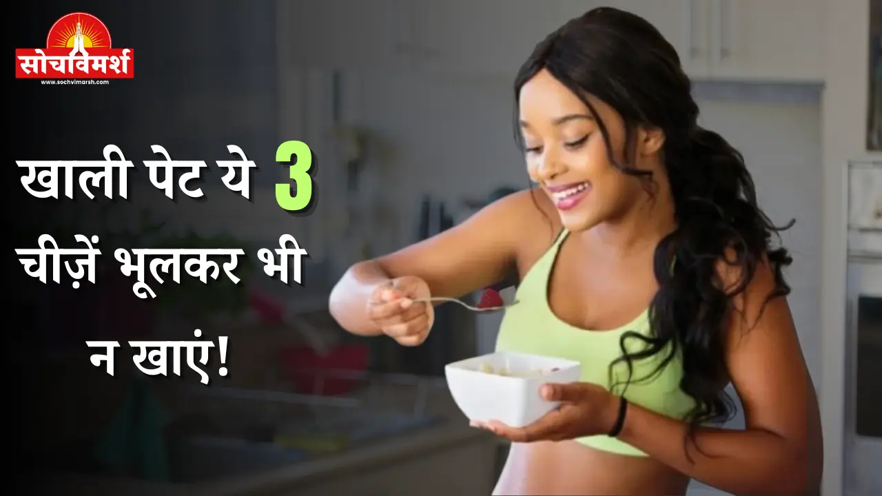 सुबह खाली पेट ये 3 चीज़ें भूलकर भी न खाएं! एक्सपर्ट की चेतावनी, जानलेवा असर!